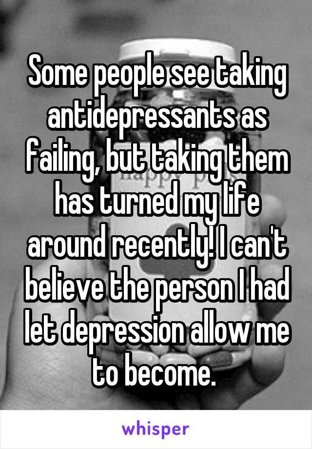 Some people see taking antidepressants as failing, but taking them has turned my life around recently! I can't believe the person I had let depression allow me to become. 