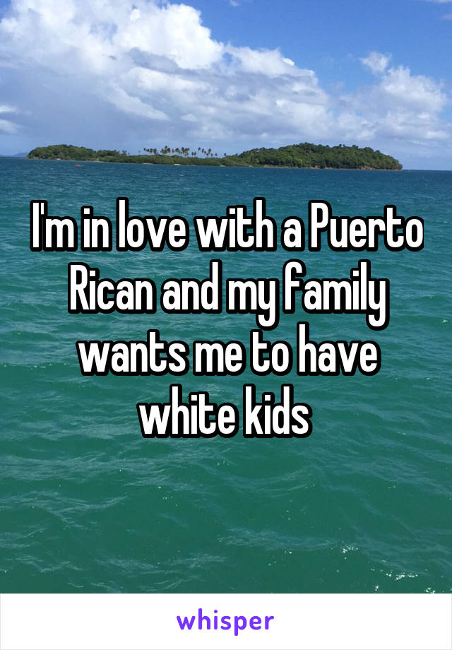 I'm in love with a Puerto Rican and my family wants me to have white kids 