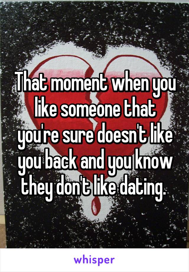 That moment when you like someone that you're sure doesn't like you back and you know they don't like dating. 