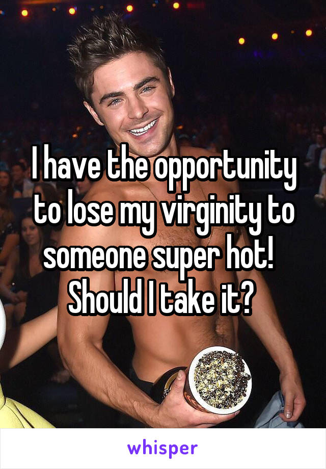 I have the opportunity to lose my virginity to someone super hot!  
Should I take it? 