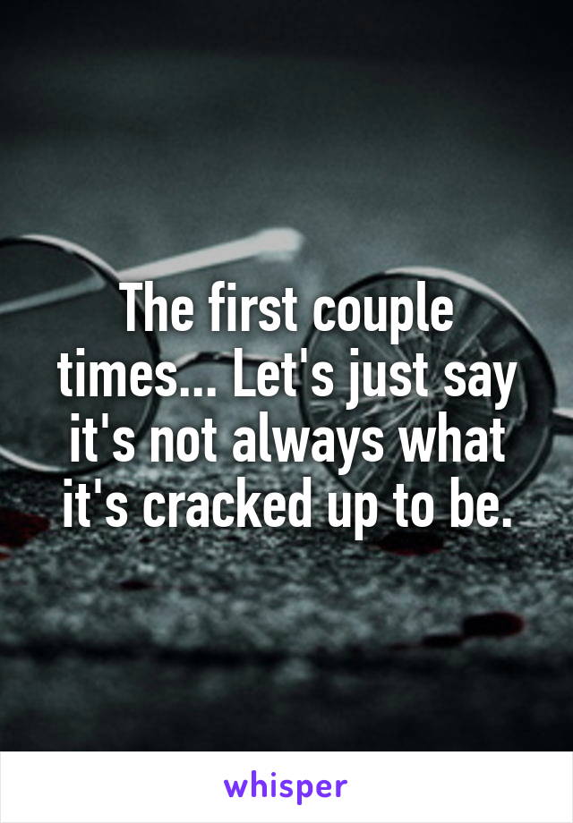 The first couple times... Let's just say it's not always what it's cracked up to be.