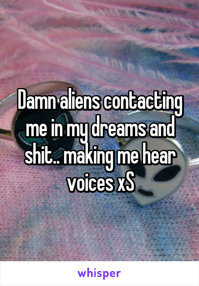 Damn aliens contacting me in my dreams and shit.. making me hear voices xS