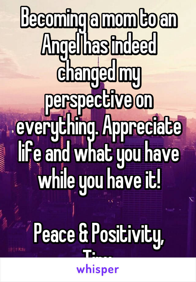 Becoming a mom to an Angel has indeed changed my perspective on everything. Appreciate life and what you have while you have it!

Peace & Positivity, Tiny 