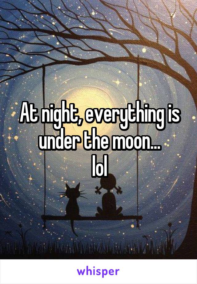 At night, everything is under the moon...
lol