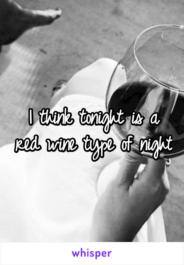 I think tonight is a red wine type of night