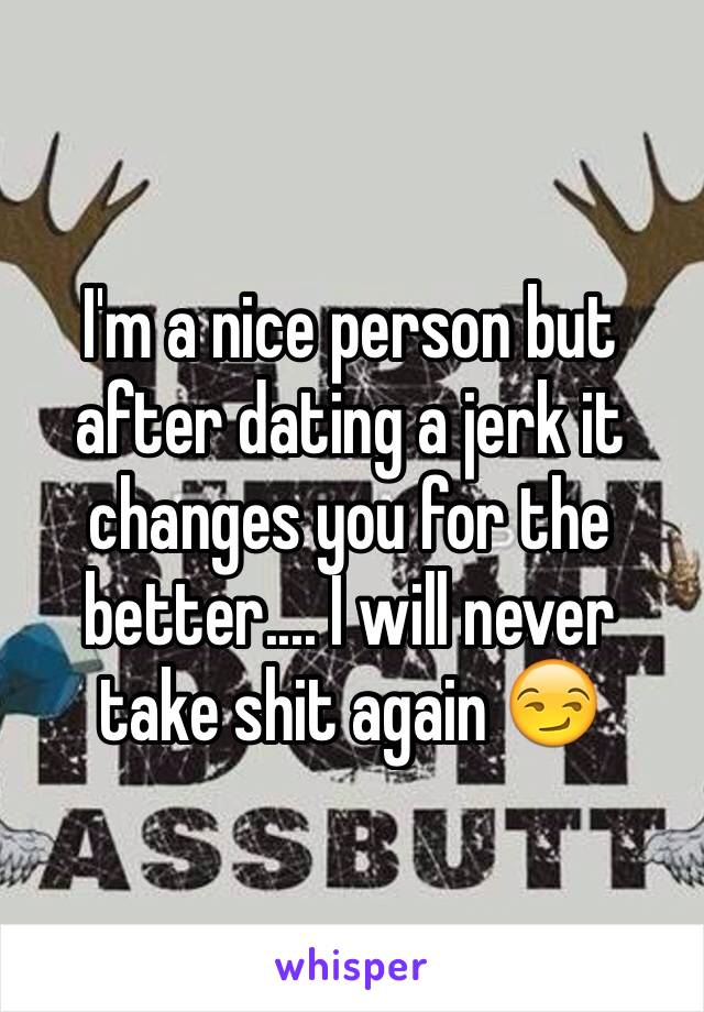 I'm a nice person but after dating a jerk it changes you for the better.... I will never take shit again 😏