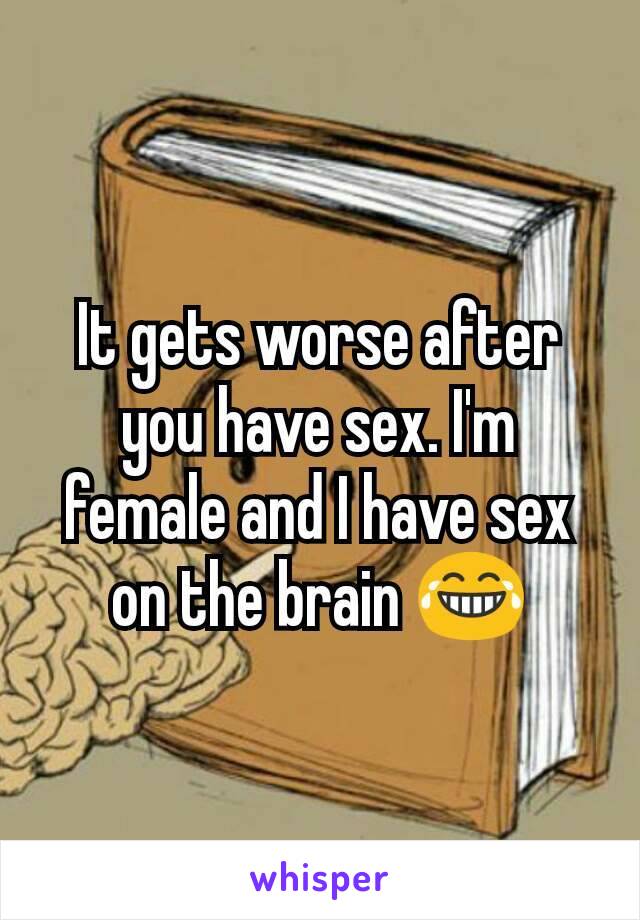 It gets worse after you have sex. I'm female and I have sex on the brain 😂