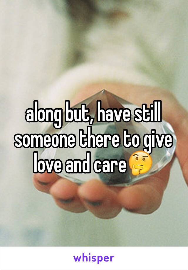 along but, have still someone there to give love and care🤔