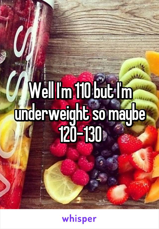 Well I'm 110 but I'm underweight so maybe 120-130