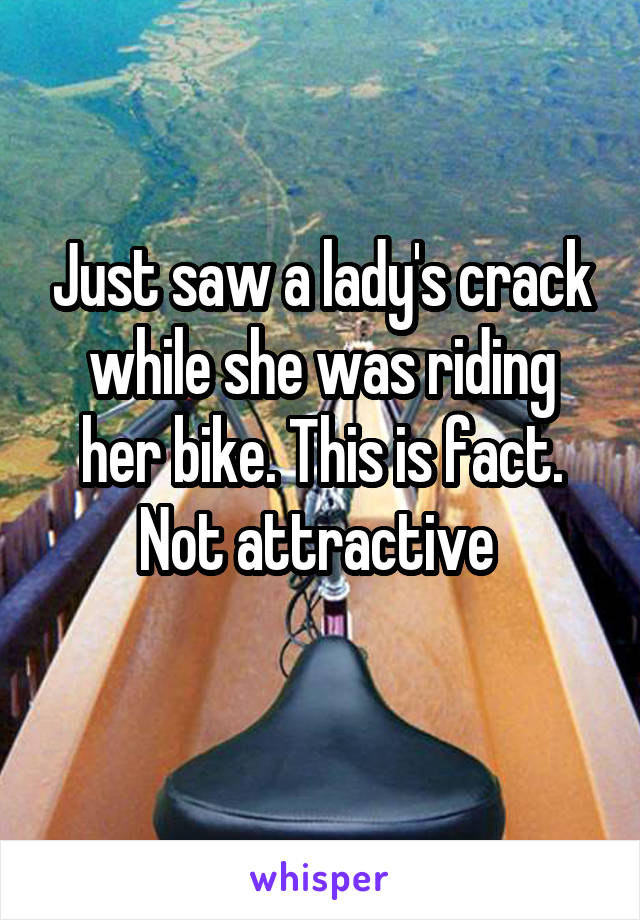 Just saw a lady's crack while she was riding her bike. This is fact. Not attractive 
