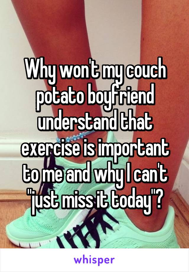 Why won't my couch potato boyfriend understand that exercise is important to me and why I can't "just miss it today"?