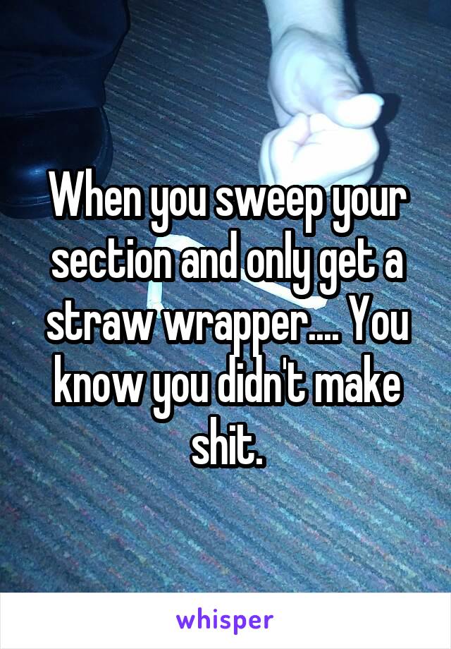 When you sweep your section and only get a straw wrapper.... You know you didn't make shit.