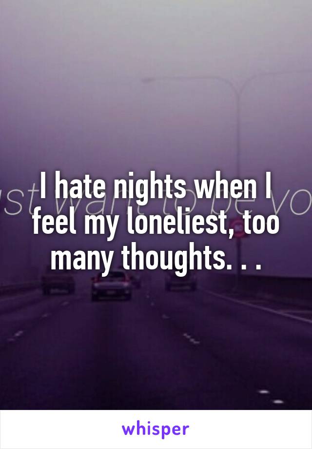 I hate nights when I feel my loneliest, too many thoughts. . .