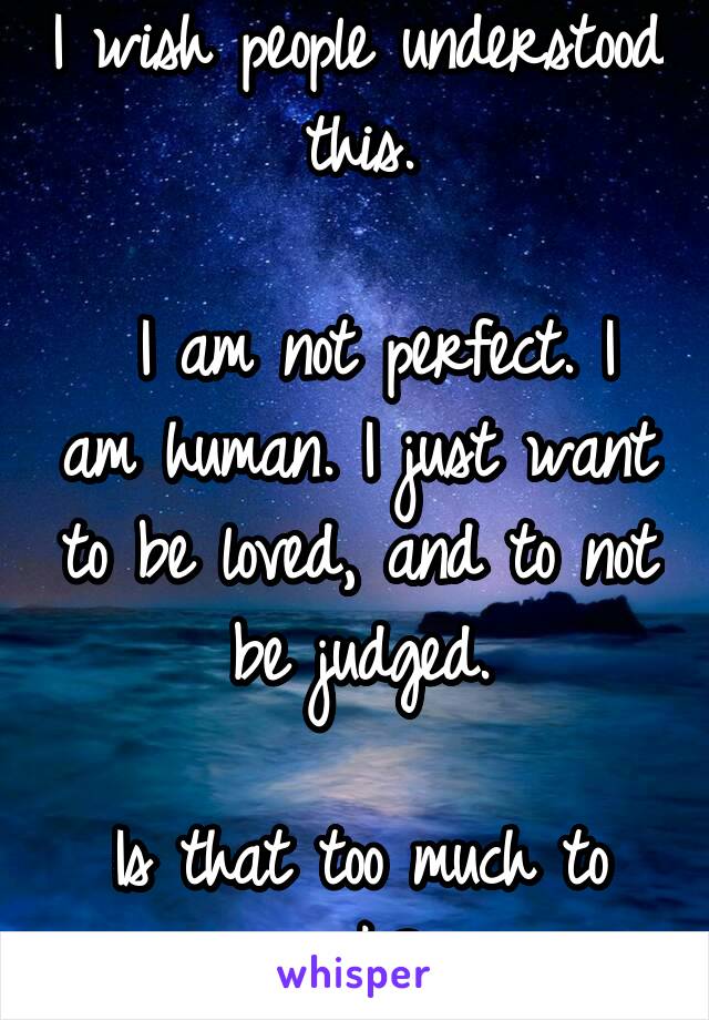 I wish people understood this.

 I am not perfect. I am human. I just want to be loved, and to not be judged.

Is that too much to ask?