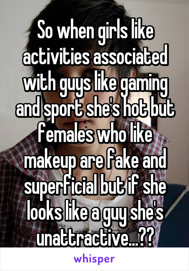 So when girls like activities associated with guys like gaming and sport she's hot but females who like makeup are fake and superficial but if she looks like a guy she's unattractive...??