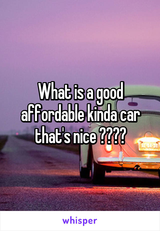 What is a good affordable kinda car that's nice ????