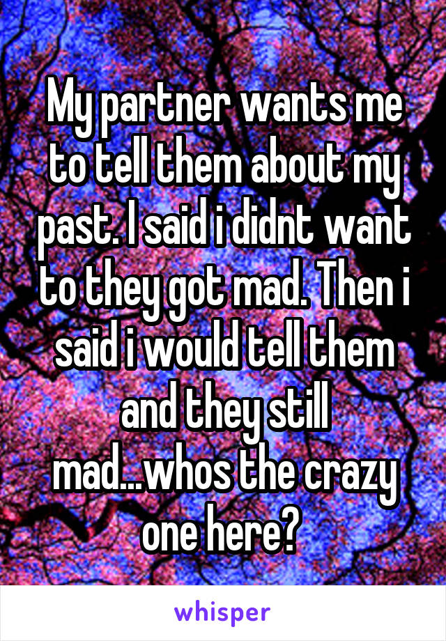 My partner wants me to tell them about my past. I said i didnt want to they got mad. Then i said i would tell them and they still mad...whos the crazy one here? 