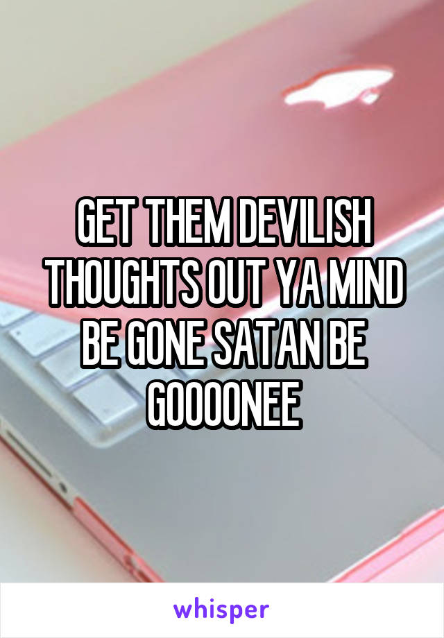 GET THEM DEVILISH THOUGHTS OUT YA MIND BE GONE SATAN BE GOOOONEE