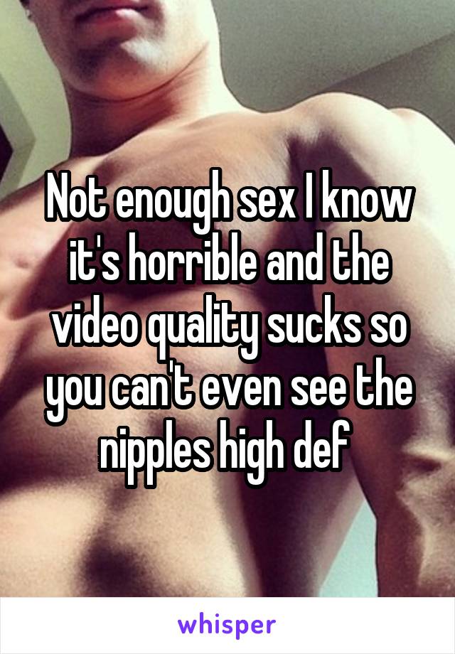 Not enough sex I know it's horrible and the video quality sucks so you can't even see the nipples high def 