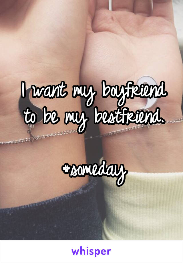 I want my boyfriend to be my bestfriend.

#someday