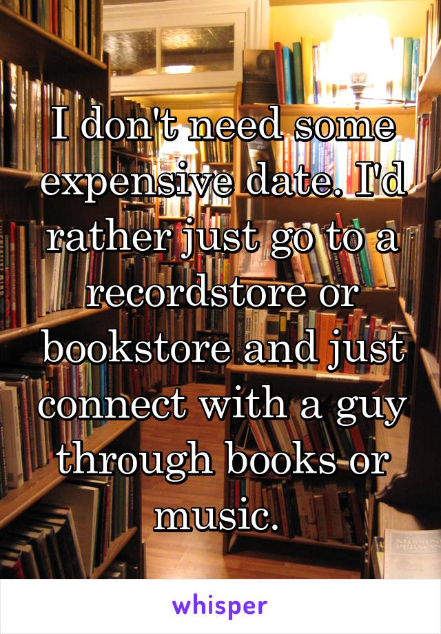 I don't need some expensive date. I'd rather just go to a recordstore or bookstore and just connect with a guy through books or music. 