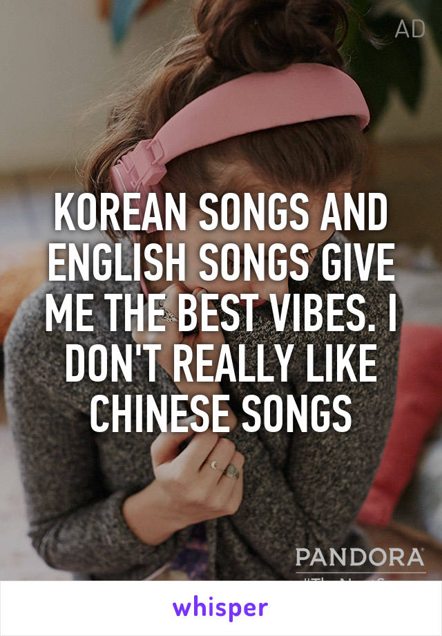 KOREAN SONGS AND ENGLISH SONGS GIVE ME THE BEST VIBES. I DON'T REALLY LIKE CHINESE SONGS