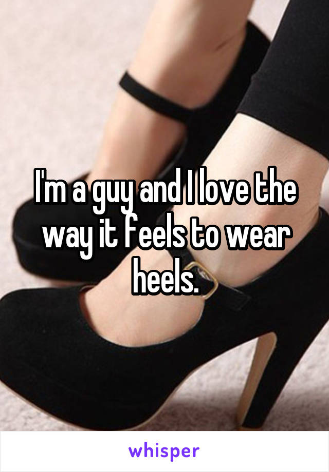 I'm a guy and I love the way it feels to wear heels.