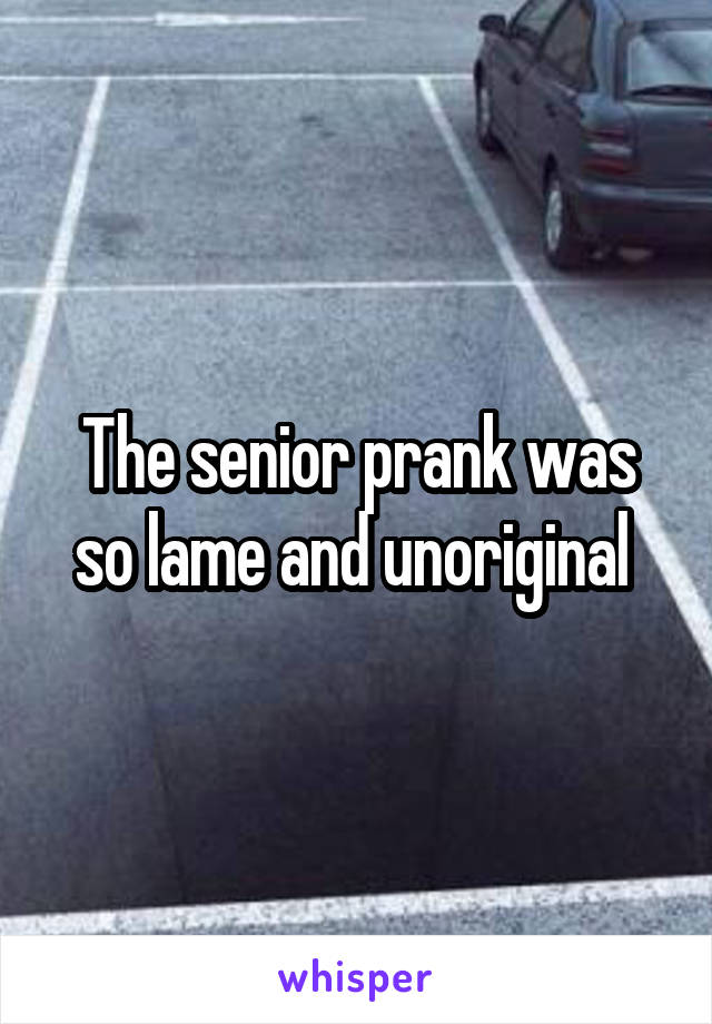 The senior prank was so lame and unoriginal 