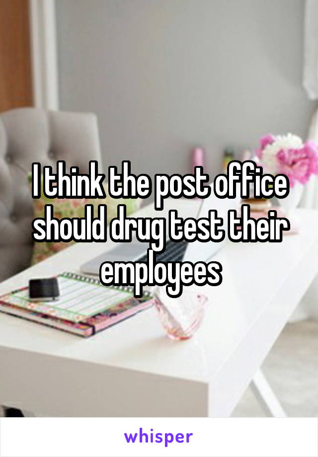 I think the post office should drug test their employees