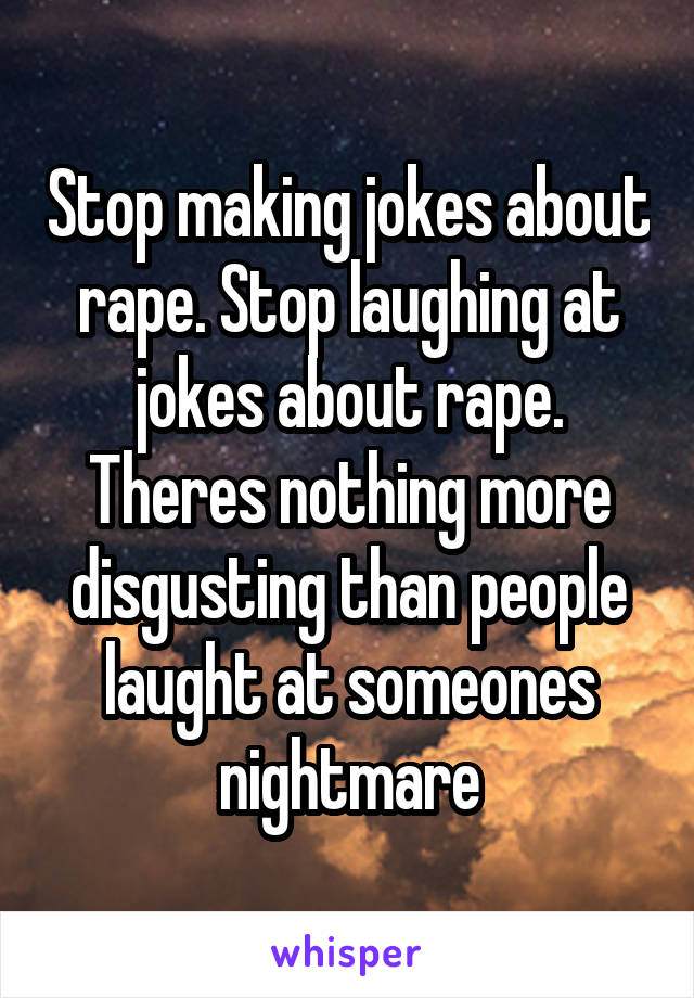 Stop making jokes about rape. Stop laughing at jokes about rape. Theres nothing more disgusting than people laught at someones nightmare