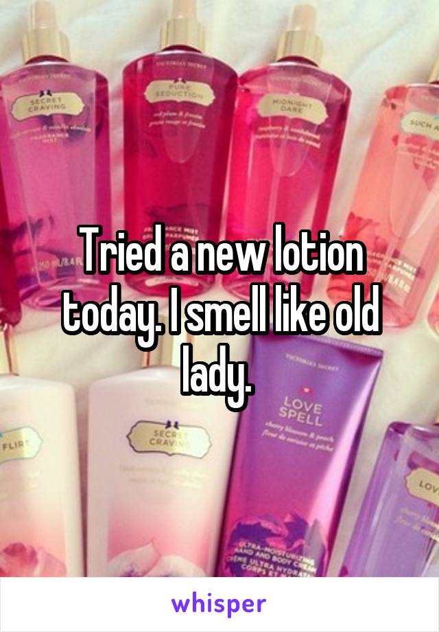 Tried a new lotion today. I smell like old lady. 