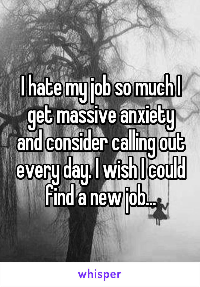 I hate my job so much I get massive anxiety and consider calling out every day. I wish I could find a new job...