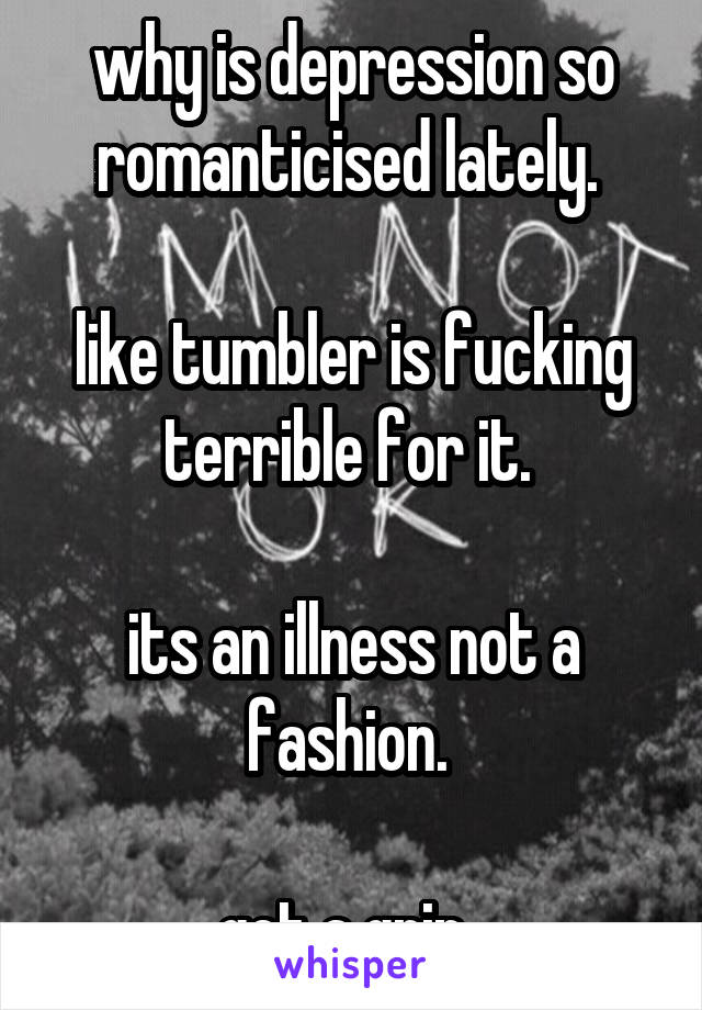 why is depression so romanticised lately. 

like tumbler is fucking terrible for it. 

its an illness not a fashion. 

get a grip. 