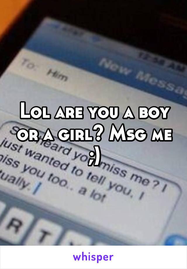 Lol are you a boy or a girl? Msg me ;)