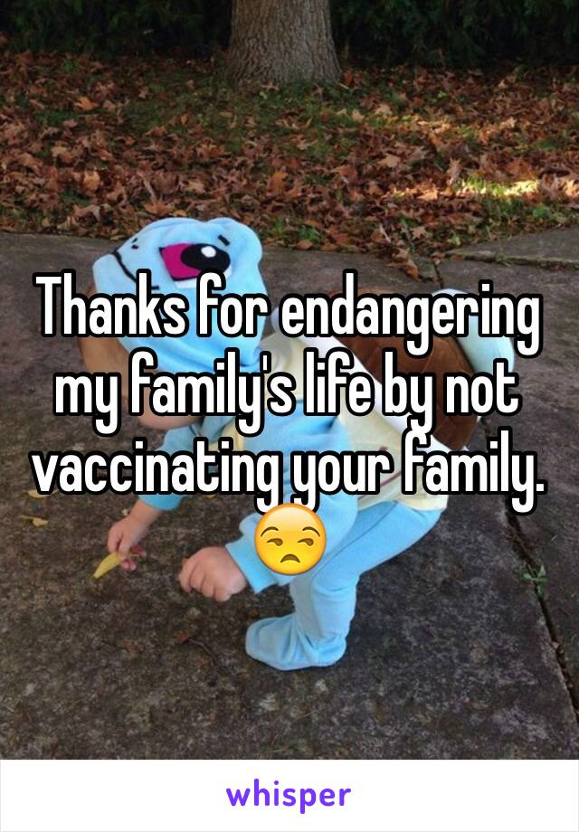 Thanks for endangering my family's life by not vaccinating your family. 😒