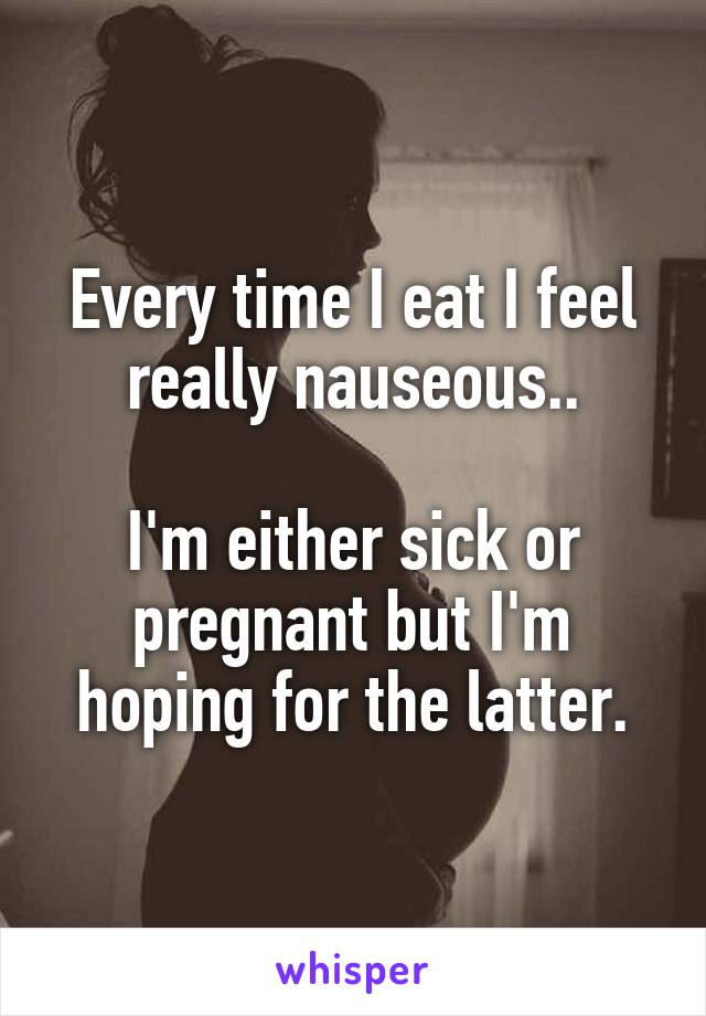 Every time I eat I feel really nauseous..

I'm either sick or pregnant but I'm hoping for the latter.