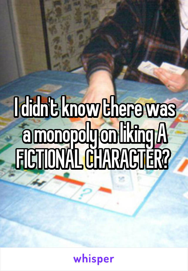 I didn't know there was a monopoly on liking A FICTIONAL CHARACTER? 