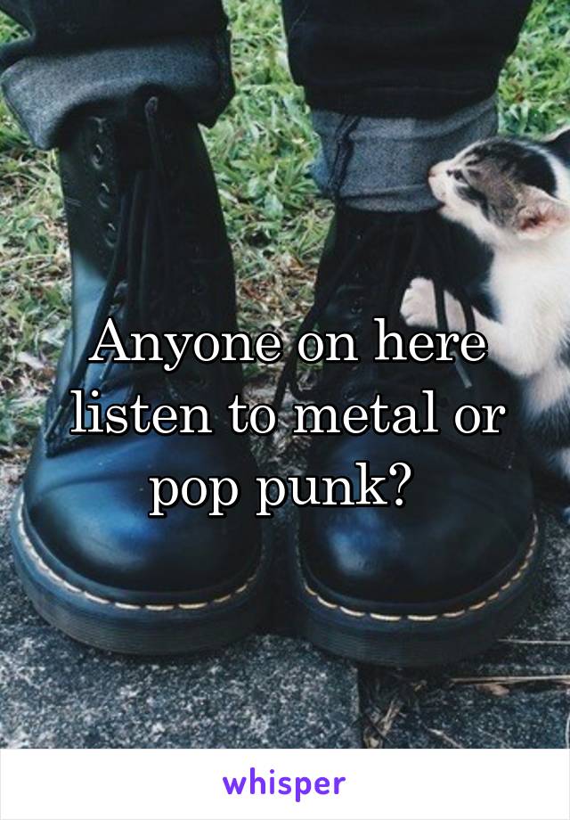 Anyone on here listen to metal or pop punk? 