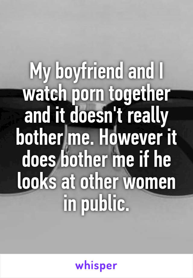 My boyfriend and I watch porn together and it doesn't really bother me. However it does bother me if he looks at other women in public.