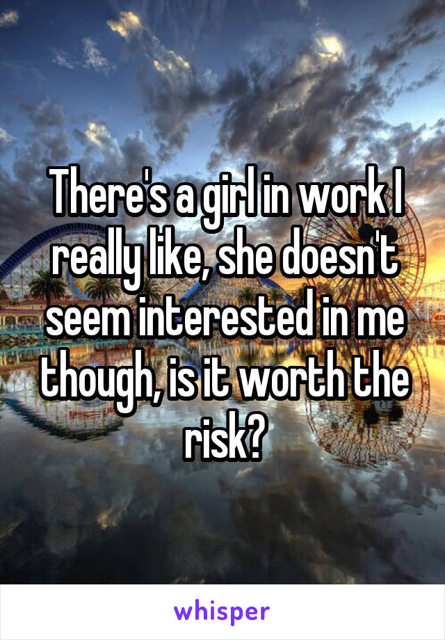 There's a girl in work I really like, she doesn't seem interested in me though, is it worth the risk?