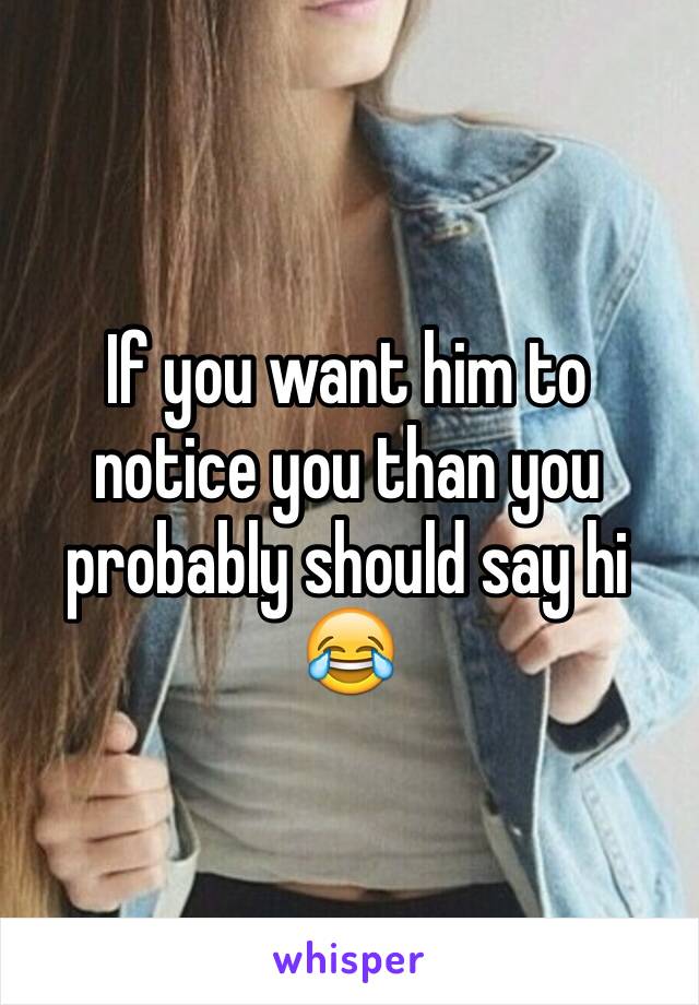 If you want him to notice you than you probably should say hi 😂