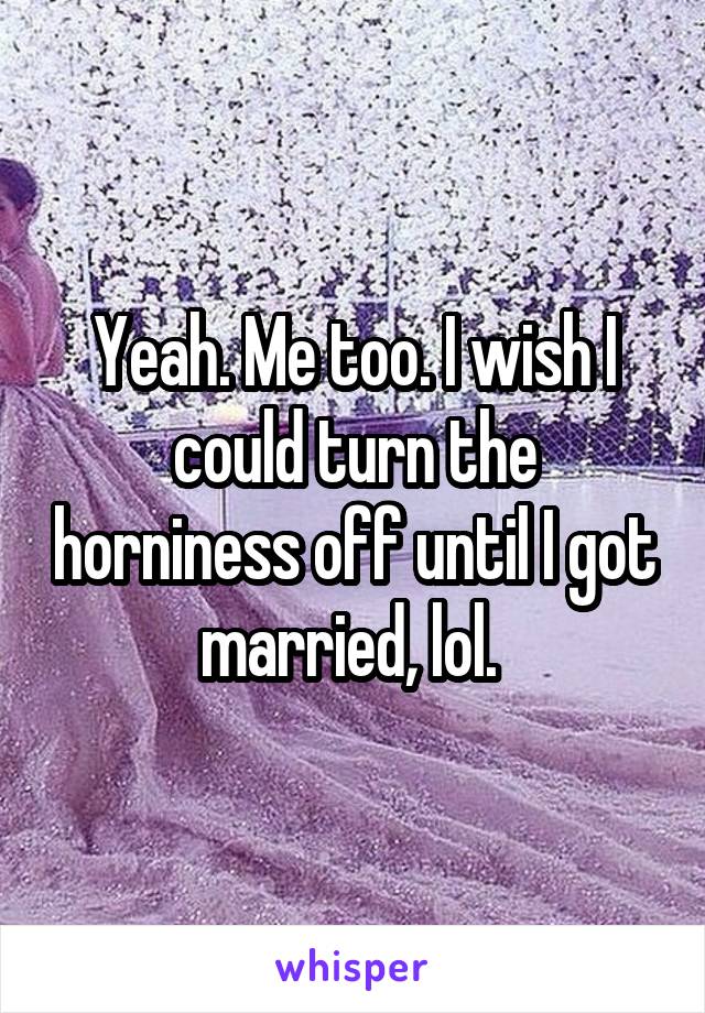 Yeah. Me too. I wish I could turn the horniness off until I got married, lol. 