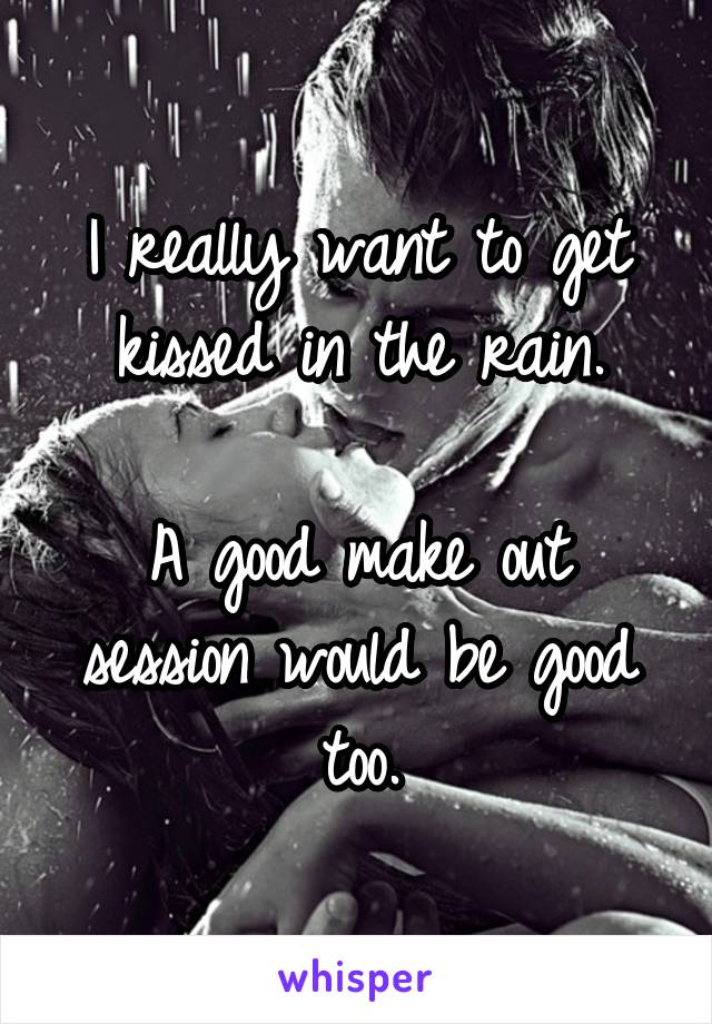 I really want to get kissed in the rain.

A good make out session would be good too.