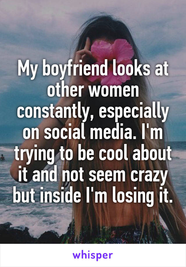 My boyfriend looks at other women constantly, especially on social media. I'm trying to be cool about it and not seem crazy but inside I'm losing it.