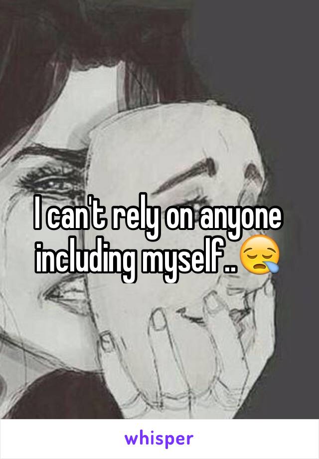 I can't rely on anyone including myself..😪