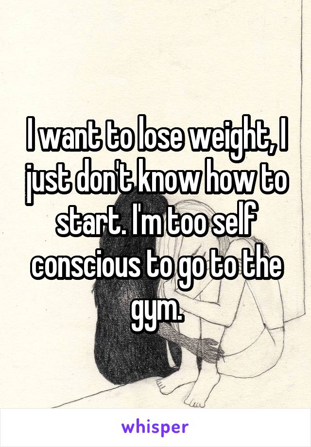 I want to lose weight, I just don't know how to start. I'm too self conscious to go to the gym.