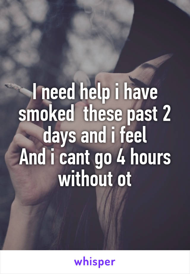 I need help i have smoked  these past 2 days and i feel
And i cant go 4 hours without ot