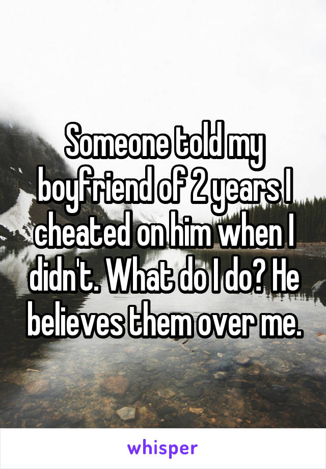 Someone told my boyfriend of 2 years I cheated on him when I didn't. What do I do? He believes them over me.