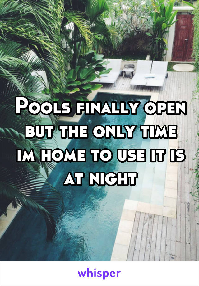 Pools finally open but the only time im home to use it is at night