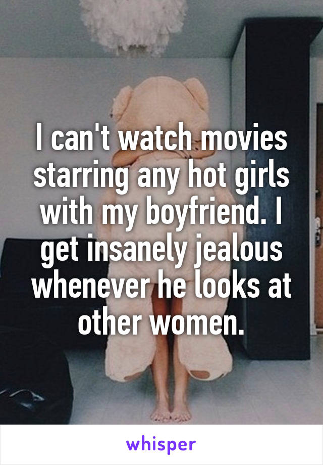 I can't watch movies starring any hot girls with my boyfriend. I get insanely jealous whenever he looks at other women.